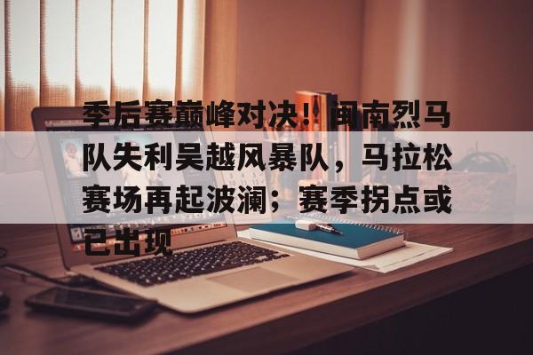 kaiyun-季后赛巅峰对决！闽南烈马队失利吴越风暴队，马拉松赛场再起波澜；赛季拐点或已出现的简单介绍