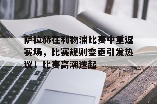 kaiyun-包含萨拉赫在利物浦比赛中重返赛场，比赛规则变更引发热议！比赛高潮迭起的词条