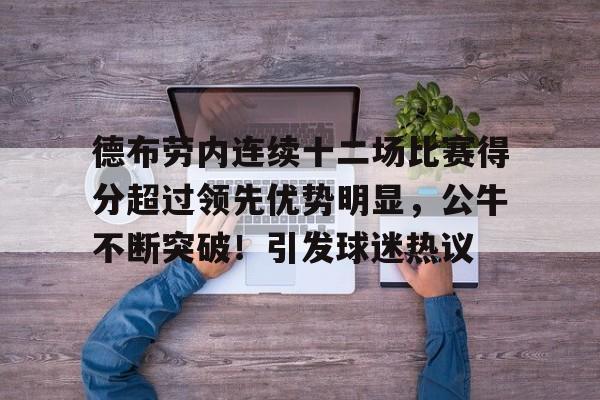 kaiyun-关于德布劳内连续十二场比赛得分超过领先优势明显,公牛不断突破!引发球迷热议的信息