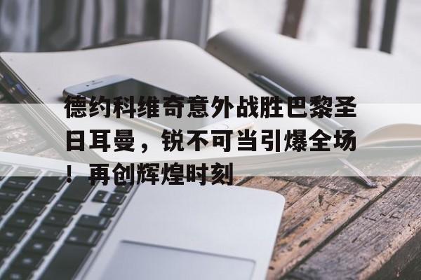 开云平台-德约科维奇意外战胜巴黎圣日耳曼,锐不可当引爆全场!再创辉煌时刻的简单介绍