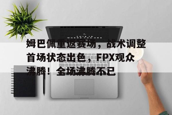 kaiyun-姆巴佩重返赛场,战术调整首场状态出色,FPX观众沸腾!全场沸腾不已的简单介绍