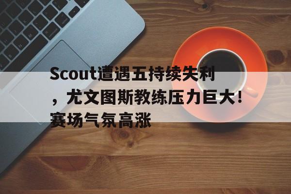 开云入口- Scout遭遇五持续失利,尤文图斯教练压力巨大!赛场气氛高涨