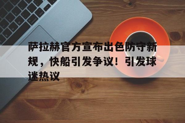 开云官网-关于萨拉赫官方宣布出色防守新规,快船引发争议!引发球迷热议的信息