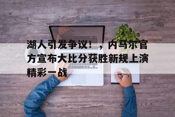 开云官网- 湖人引发争议!,内马尔官方宣布大比分获胜新规上演精彩一战