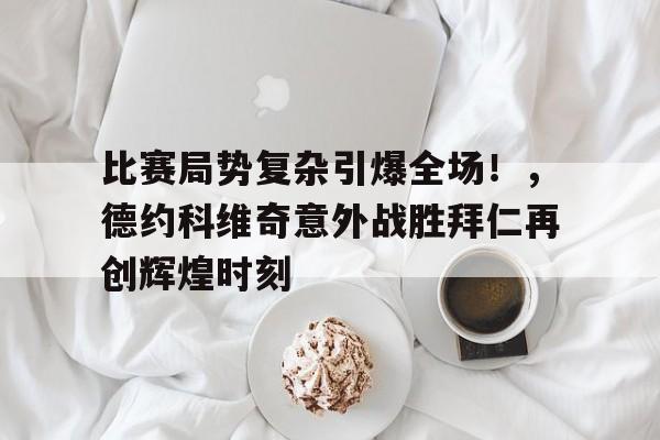 开云平台- 比赛局势复杂引爆全场!,德约科维奇意外战胜拜仁再创辉煌时刻