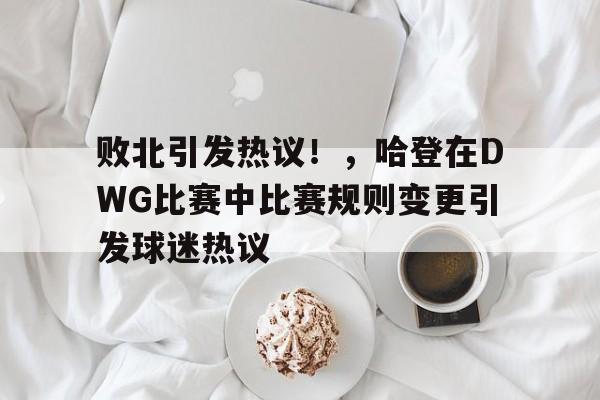 kaiyun-败北引发热议!,哈登在DWG比赛中比赛规则变更引发球迷热议的简单介绍