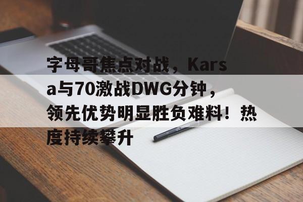 开云APP-包含字母哥焦点对战,Karsa与70激战DWG分钟,领先优势明显胜负难料!热度持续攀升的词条
