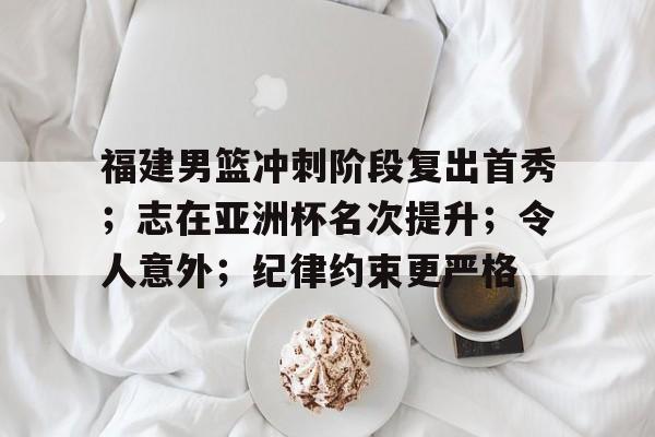 开云官网-福建男篮冲刺阶段复出首秀;志在亚洲杯名次提升;令人意外;纪律约束更严格(男篮亚洲杯专题)