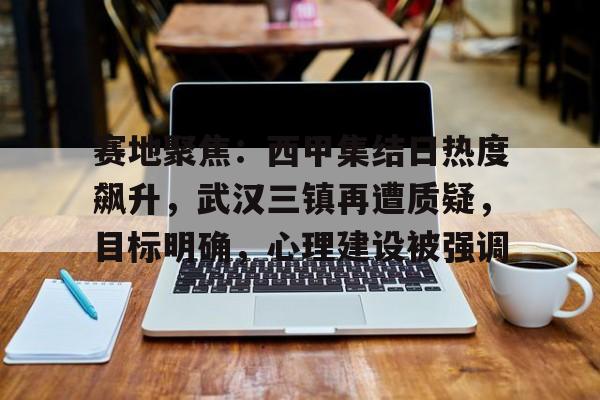 kaiyun-包含赛地聚焦:西甲集结日热度飙升,武汉三镇再遭质疑,目标明确,心理建设被强调的词条
