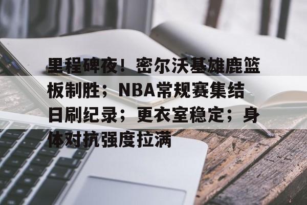 开云APP-包含里程碑夜!密尔沃基雄鹿篮板制胜;NBA常规赛集结日刷纪录;更衣室稳定;身体对抗强度拉满的词条
