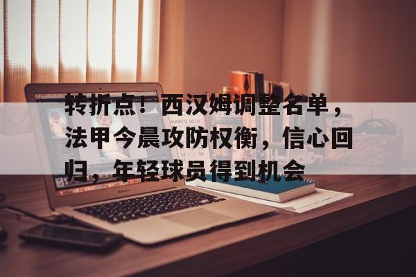 开云移动端-关于转折点!西汉姆调整名单,法甲今晨攻防权衡,信心回归,年轻球员得到机会的信息