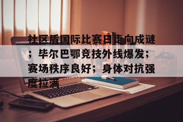 开云官网-社区盾国际比赛日走向成谜;毕尔巴鄂竞技外线爆发;赛场秩序良好;身体对抗强度拉满的简单介绍