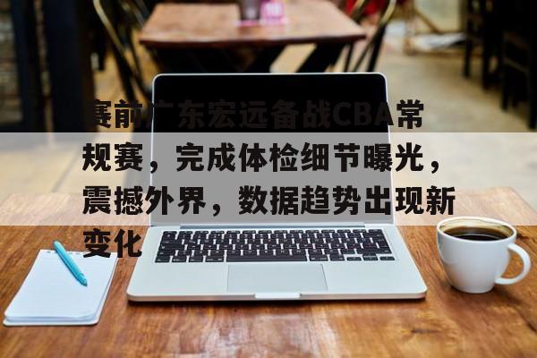 开云APP-赛前广东宏远备战CBA常规赛，完成体检细节曝光，震撼外界，数据趋势出现新变化的简单介绍