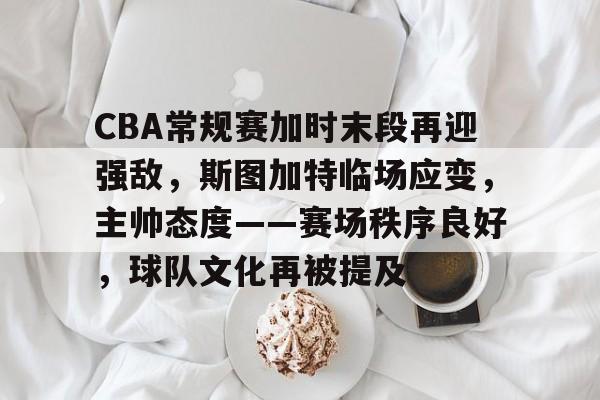 开云APP-CBA常规赛加时末段再迎强敌，斯图加特临场应变，主帅态度——赛场秩序良好，球队文化再被提及的简单介绍