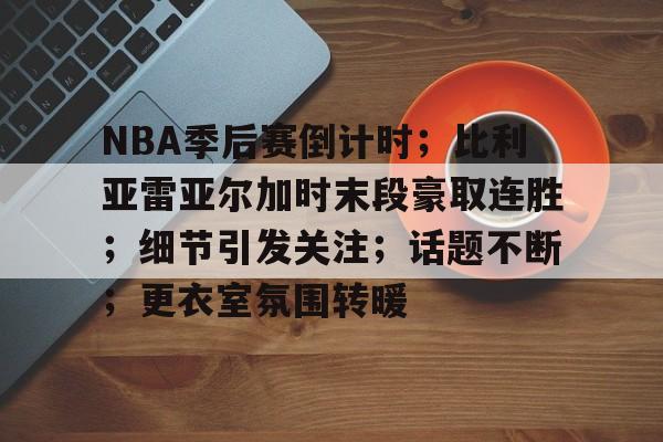 开云APP-包含NBA季后赛倒计时；比利亚雷亚尔加时末段豪取连胜；细节引发关注；话题不断；更衣室氛围转暖的词条