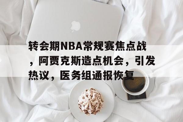 转会期NBA常规赛焦点战，阿贾克斯造点机会，引发热议，医务组通报恢复的简单介绍
