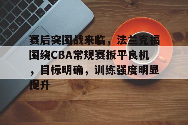 关于赛后突围战来临，法兰克福围绕CBA常规赛扳平良机，目标明确，训练强度明显提升的信息